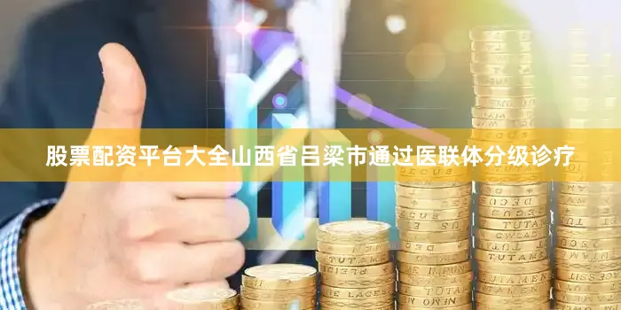 股票配资平台大全　　山西省吕梁市通过医联体分级诊疗
