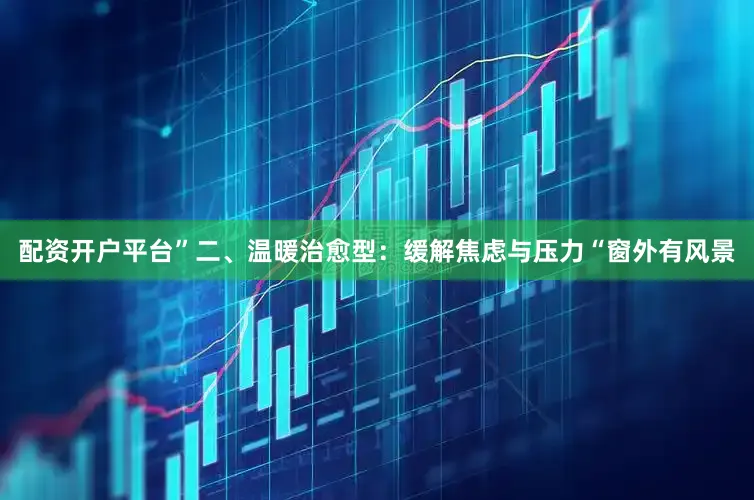配资开户平台”二、温暖治愈型：缓解焦虑与压力“窗外有风景