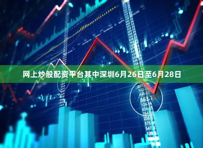 网上炒股配资平台其中深圳6月26日至6月28日