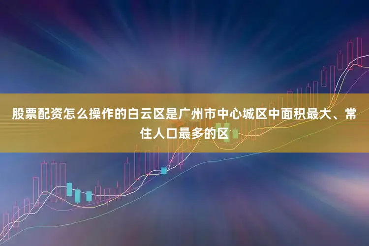 股票配资怎么操作的白云区是广州市中心城区中面积最大、常住人口最多的区