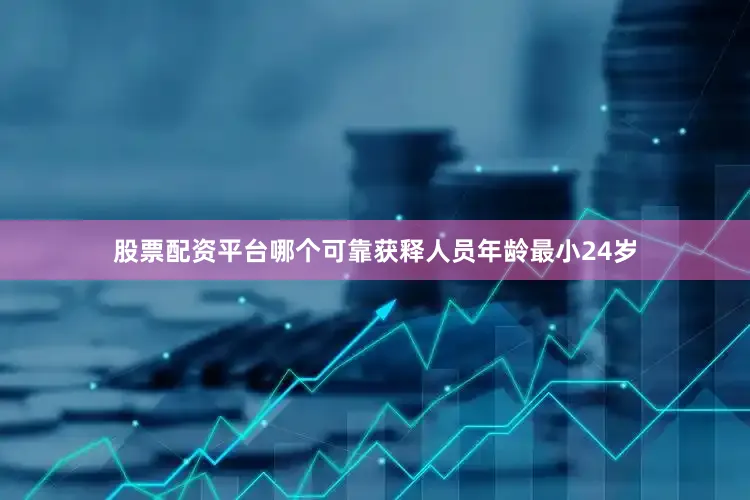 股票配资平台哪个可靠获释人员年龄最小24岁