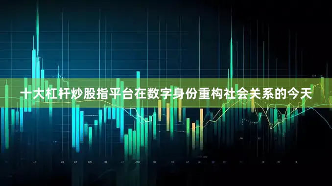 十大杠杆炒股指平台在数字身份重构社会关系的今天