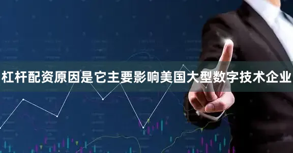 杠杆配资原因是它主要影响美国大型数字技术企业