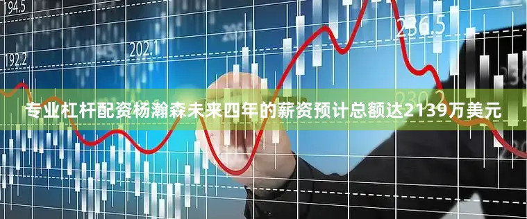 专业杠杆配资杨瀚森未来四年的薪资预计总额达2139万美元