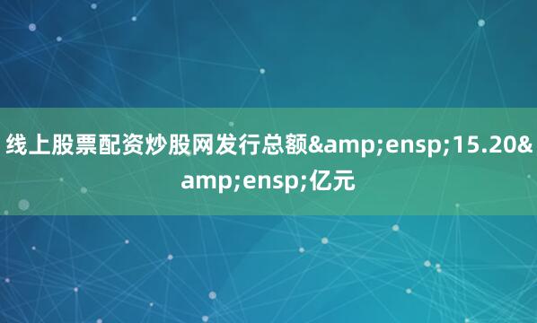 线上股票配资炒股网发行总额&ensp;15.20&ensp;亿元