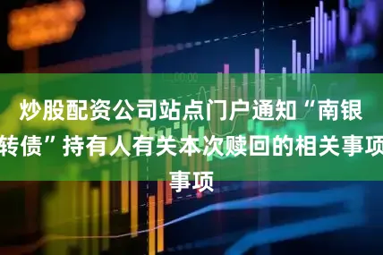 炒股配资公司站点门户通知“南银转债”持有人有关本次赎回的相关事项