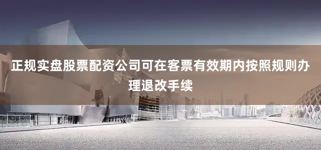 正规实盘股票配资公司可在客票有效期内按照规则办理退改手续