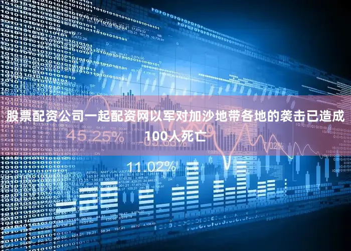 股票配资公司一起配资网以军对加沙地带各地的袭击已造成100人死亡