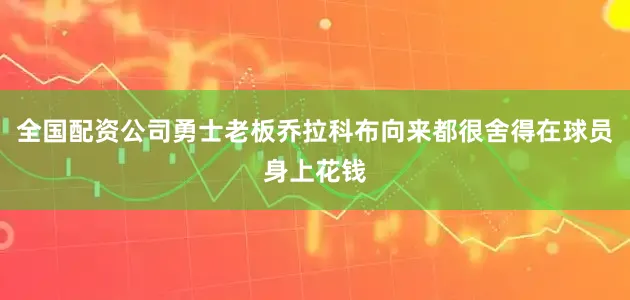 全国配资公司勇士老板乔拉科布向来都很舍得在球员身上花钱