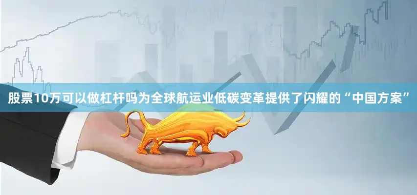 股票10万可以做杠杆吗为全球航运业低碳变革提供了闪耀的“中国方案”