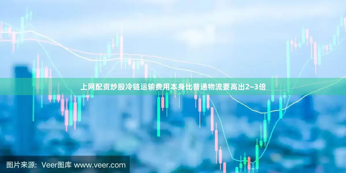 上网配资炒股冷链运输费用本身比普通物流要高出2~3倍