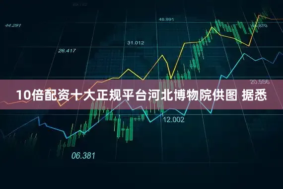 10倍配资十大正规平台河北博物院供图 据悉