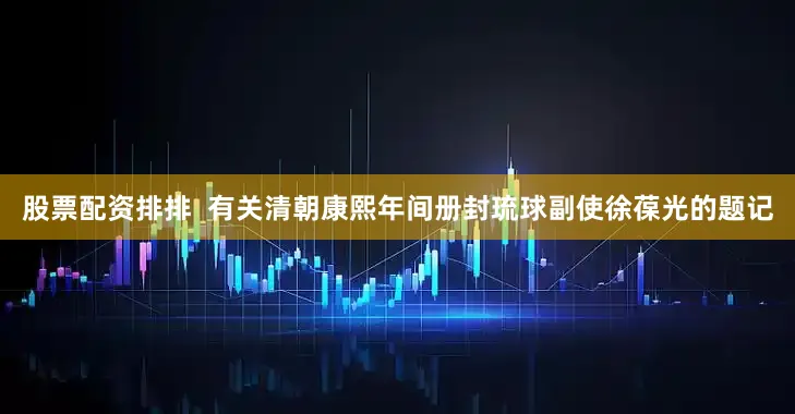 股票配资排排  有关清朝康熙年间册封琉球副使徐葆光的题记