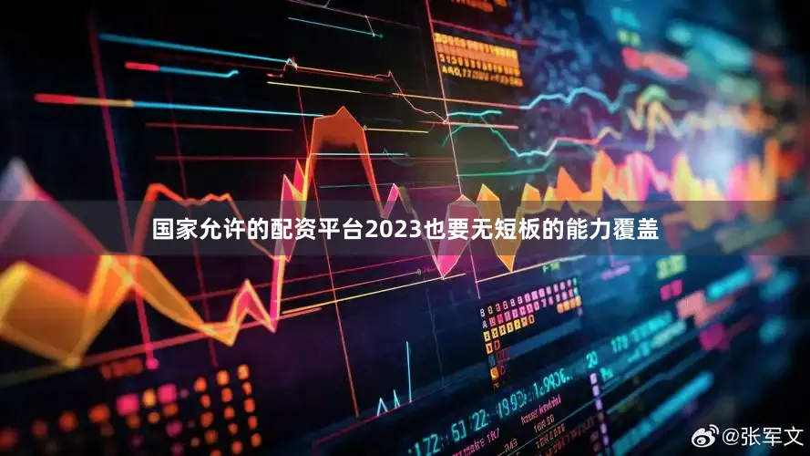 国家允许的配资平台2023也要无短板的能力覆盖
