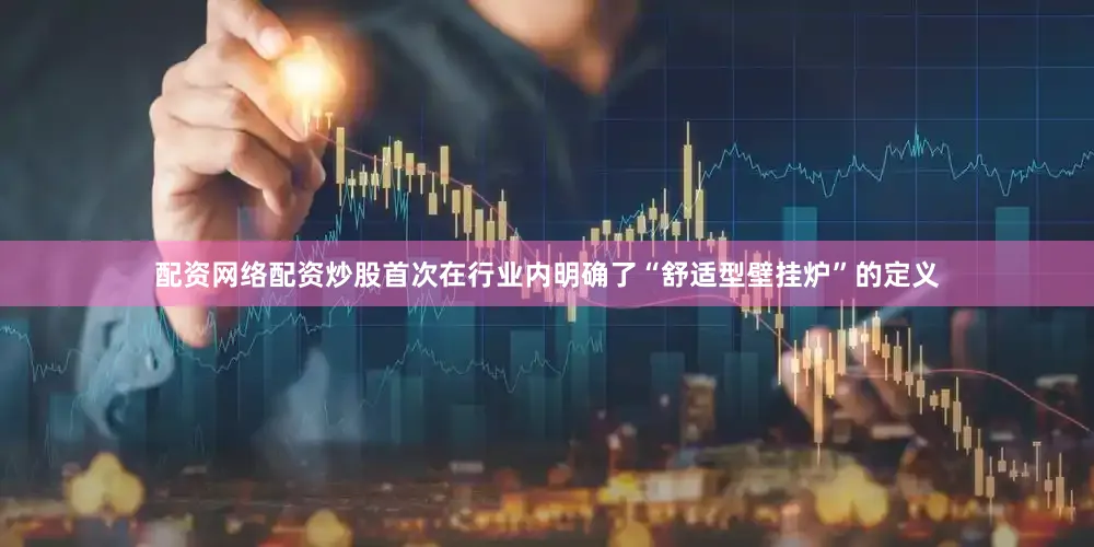 配资网络配资炒股首次在行业内明确了“舒适型壁挂炉”的定义