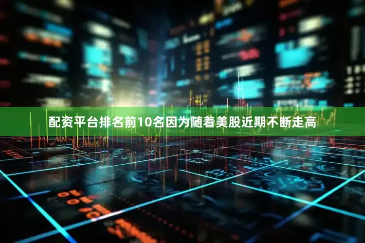 配资平台排名前10名因为随着美股近期不断走高
