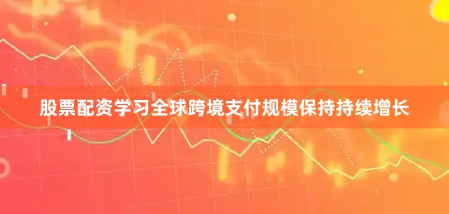 股票配资学习全球跨境支付规模保持持续增长