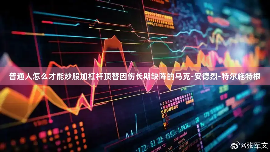 普通人怎么才能炒股加杠杆顶替因伤长期缺阵的马克-安德烈-特尔施特根