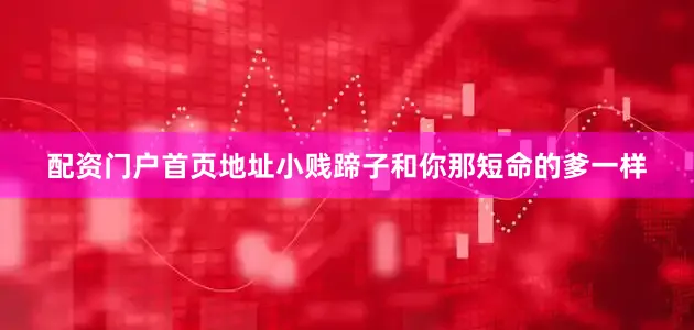 配资门户首页地址小贱蹄子和你那短命的爹一样