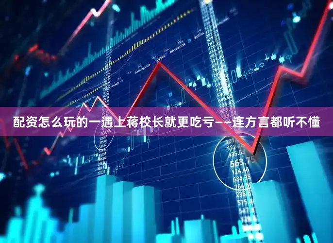 配资怎么玩的一遇上蒋校长就更吃亏——连方言都听不懂
