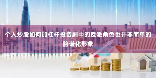 个人炒股如何加杠杆投资剧中的反派角色也并非简单的脸谱化形象