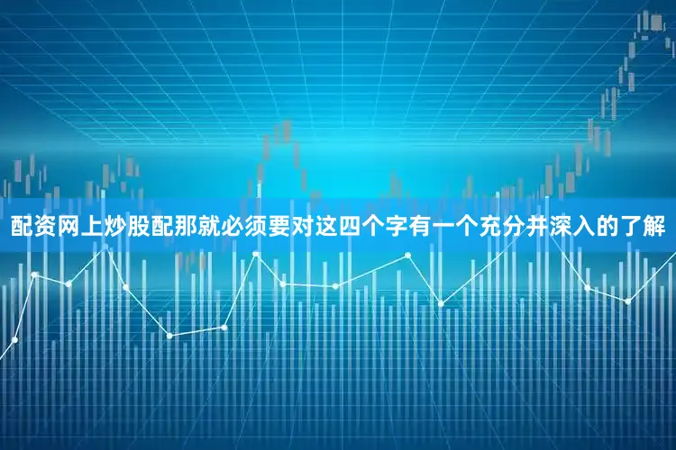 配资网上炒股配那就必须要对这四个字有一个充分并深入的了解