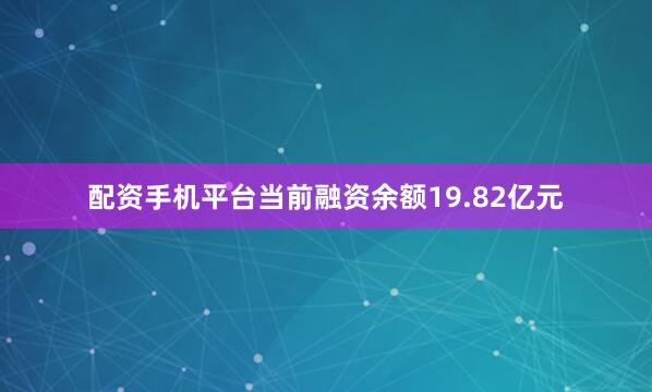 配资手机平台当前融资余额19.82亿元