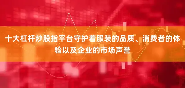 十大杠杆炒股指平台守护着服装的品质、消费者的体验以及企业的市场声誉