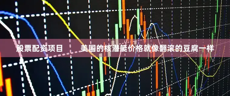 股票配资项目        美国的核潜艇价格就像翻滚的豆腐一样