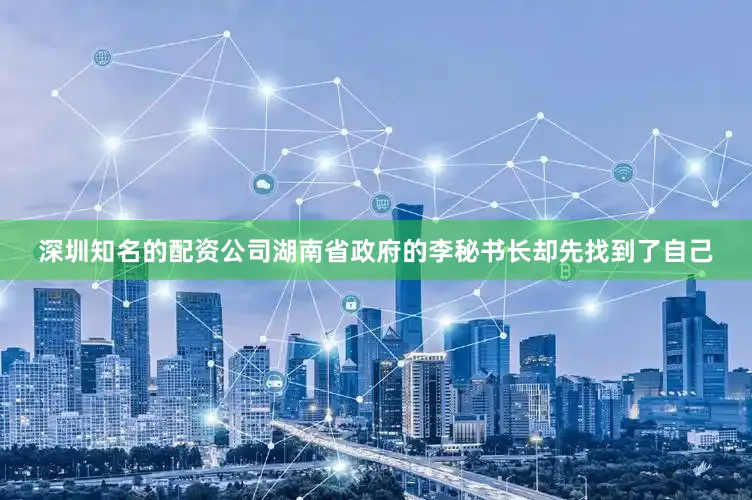 深圳知名的配资公司湖南省政府的李秘书长却先找到了自己