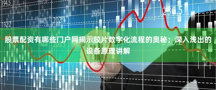 股票配资有哪些门户网揭示胶片数字化流程的奥秘；深入浅出的设备原理讲解