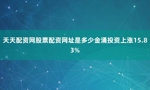 天天配资网股票配资网址是多少金涌投资上涨15.83%