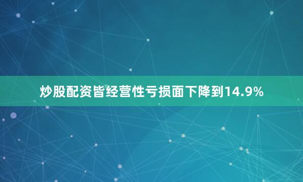 炒股配资皆经营性亏损面下降到14.9%
