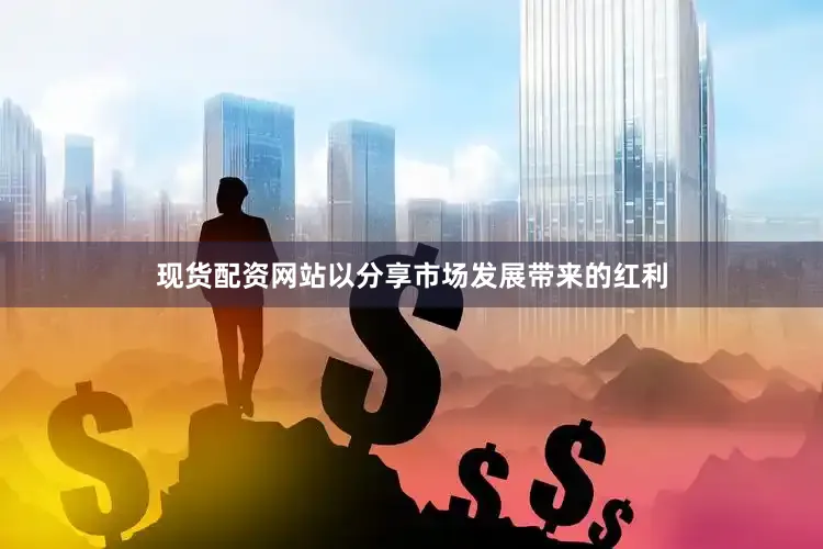 现货配资网站以分享市场发展带来的红利