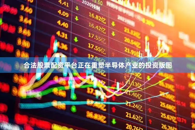 合法股票配资平台正在重塑半导体产业的投资版图