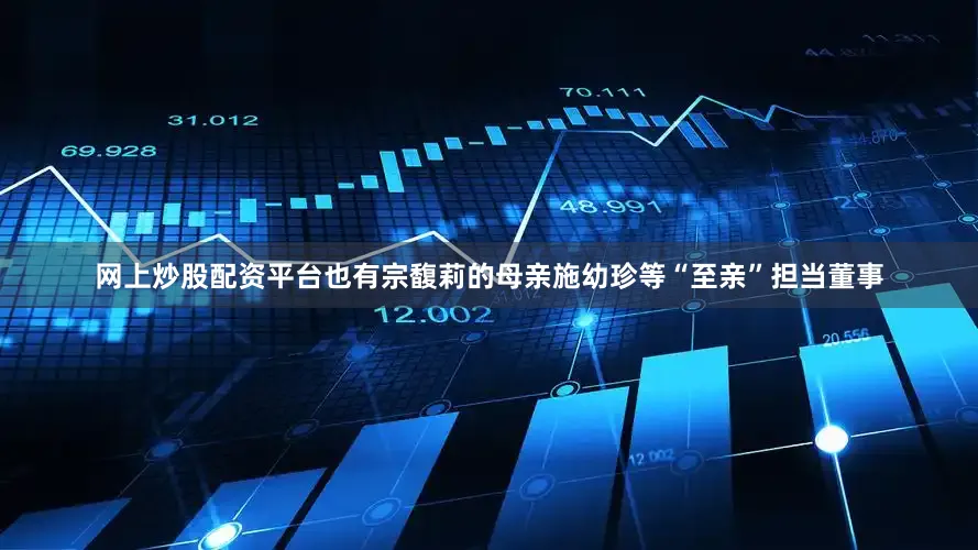 网上炒股配资平台也有宗馥莉的母亲施幼珍等“至亲”担当董事