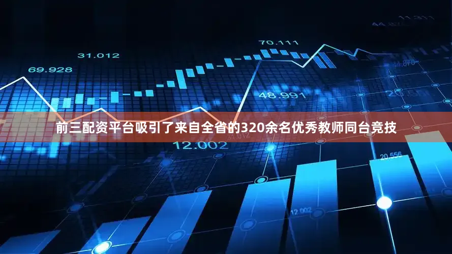 前三配资平台吸引了来自全省的320余名优秀教师同台竞技