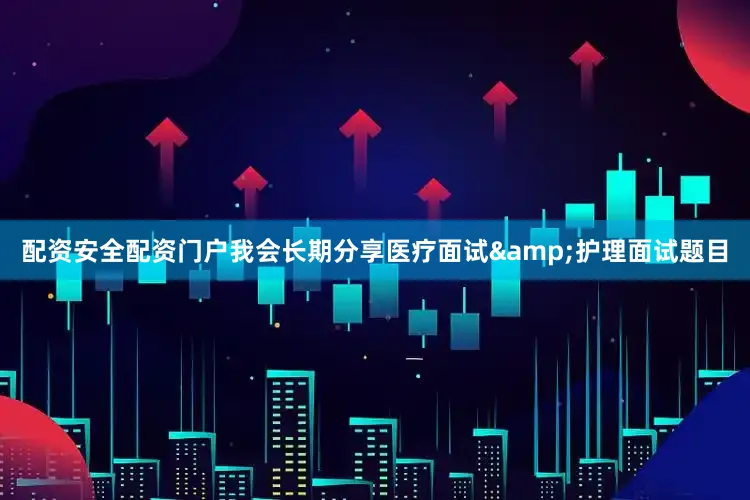 配资安全配资门户我会长期分享医疗面试&护理面试题目