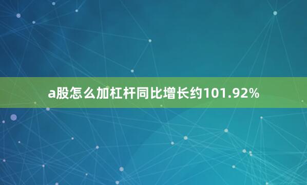 a股怎么加杠杆同比增长约101.92%