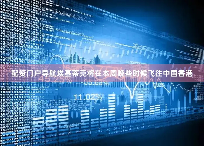 配资门户导航埃基蒂克将在本周晚些时候飞往中国香港