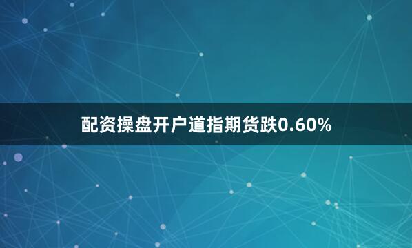 配资操盘开户道指期货跌0.60%