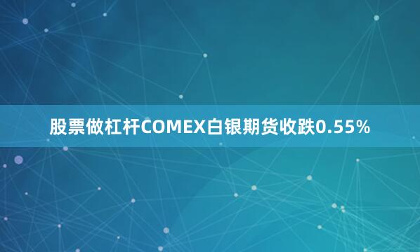 股票做杠杆COMEX白银期货收跌0.55%