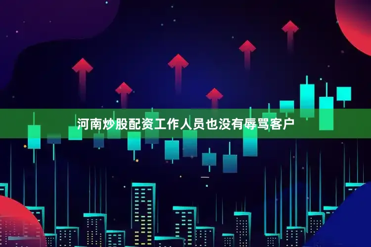 河南炒股配资工作人员也没有辱骂客户