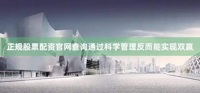 正规股票配资官网查询通过科学管理反而能实现双赢