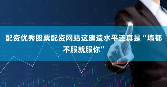 配资优秀股票配资网站这建造水平还真是“墙都不服就服你”
