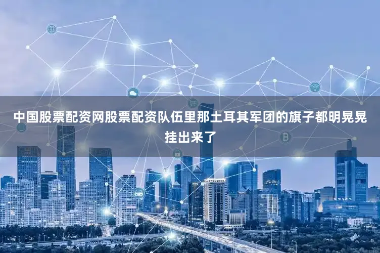 中国股票配资网股票配资队伍里那土耳其军团的旗子都明晃晃挂出来了