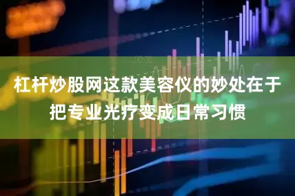 杠杆炒股网这款美容仪的妙处在于把专业光疗变成日常习惯