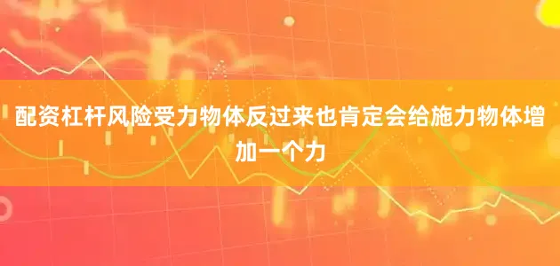 配资杠杆风险受力物体反过来也肯定会给施力物体增加一个力