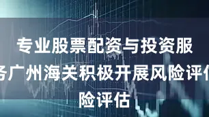 专业股票配资与投资服务广州海关积极开展风险评估