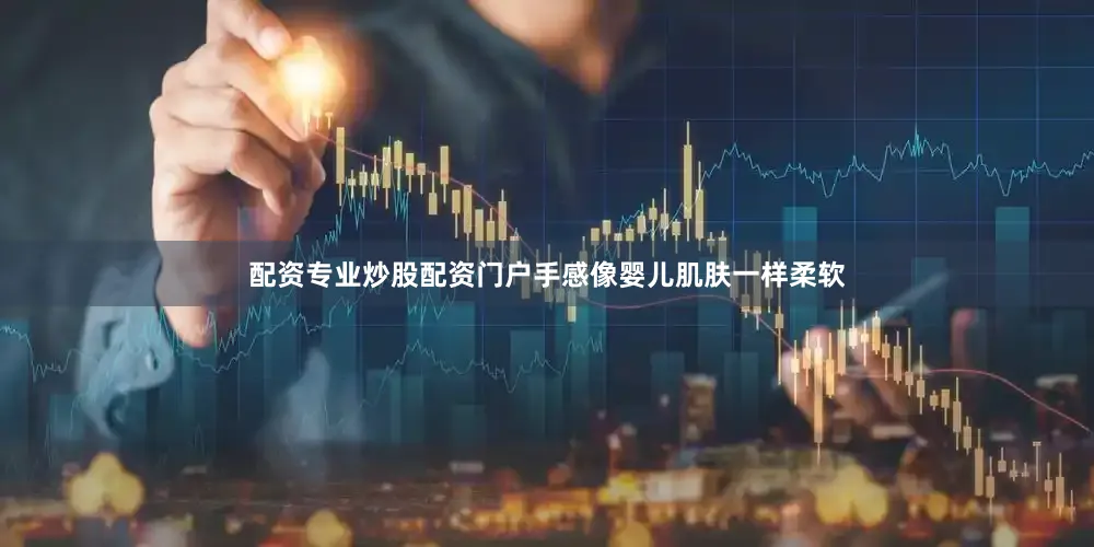 配资专业炒股配资门户手感像婴儿肌肤一样柔软